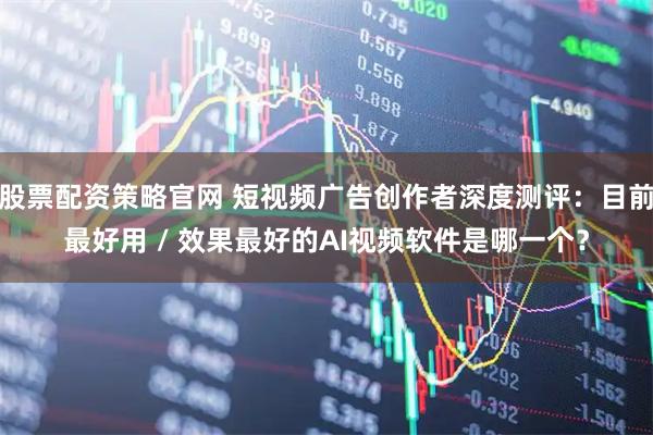 股票配资策略官网 短视频广告创作者深度测评:目前最好用 / 效果最好的AI视频软件是哪一个?