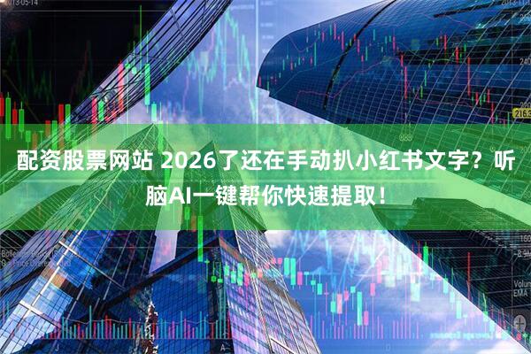 配资股票网站 2026了还在手动扒小红书文字？听脑AI一键帮你快速提取！