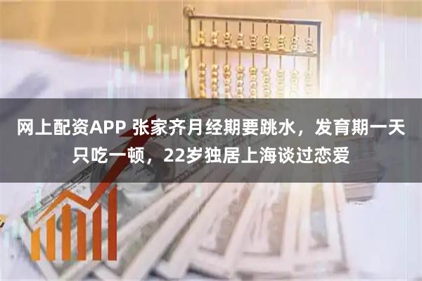 网上配资APP 张家齐月经期要跳水，发育期一天只吃一顿，22岁独居上海谈过恋爱