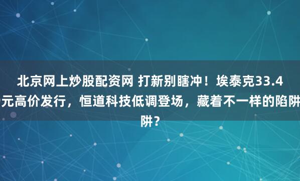北京网上炒股配资网 打新别瞎冲！埃泰克33.49元高价发行，恒道科技低调登场，藏着不一样的陷阱？