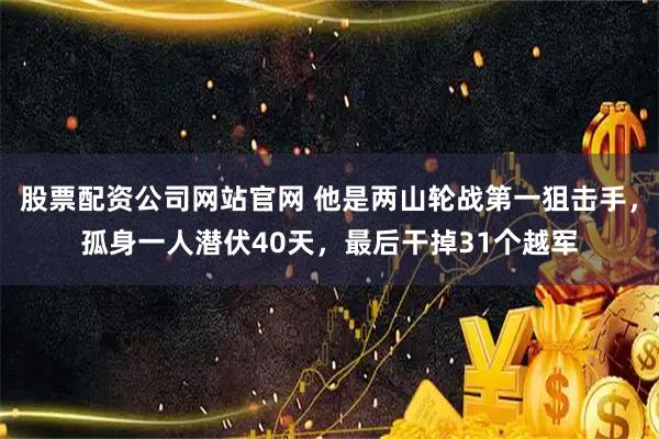 股票配资公司网站官网 他是两山轮战第一狙击手,孤身一人潜伏40天,最后干掉31个越军