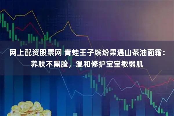 网上配资股票网 青蛙王子缤纷果遇山茶油面霜：养肤不黑脸，温和修护宝宝敏弱肌