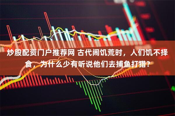 炒股配资门户推荐网 古代闹饥荒时，人们饥不择食，为什么少有听说他们去捕鱼打猎？