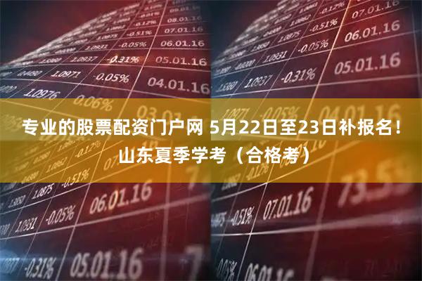 专业的股票配资门户网 5月22日至23日补报名！ 山东夏季学考（合格考）