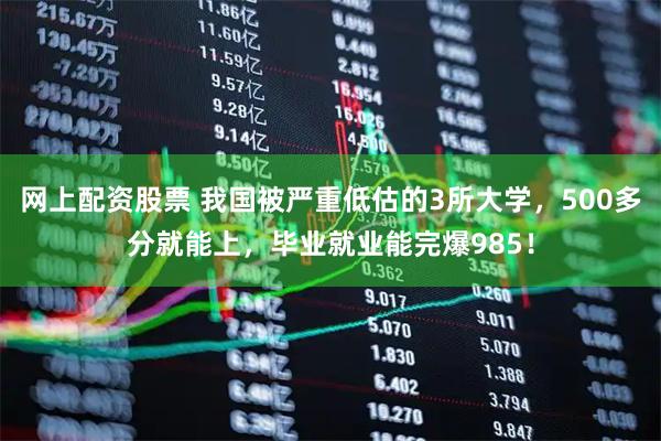 网上配资股票 我国被严重低估的3所大学，500多分就能上，毕业就业能完爆985！