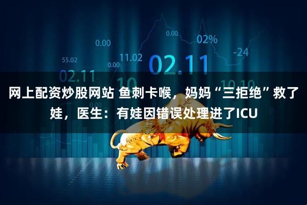 网上配资炒股网站 鱼刺卡喉，妈妈“三拒绝”救了娃，医生：有娃因错误处理进了ICU