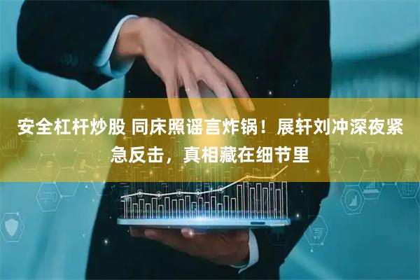 安全杠杆炒股 同床照谣言炸锅！展轩刘冲深夜紧急反击，真相藏在细节里