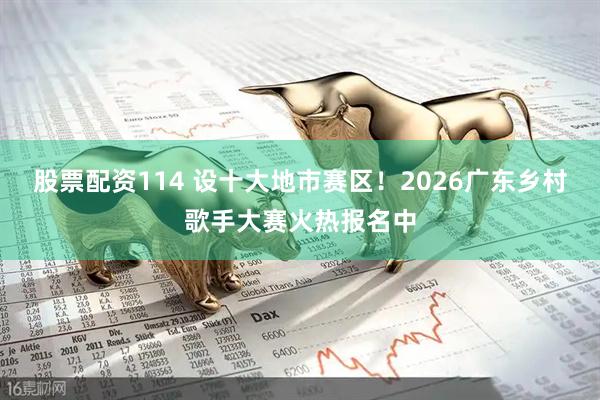 股票配资114 设十大地市赛区！2026广东乡村歌手大赛火热报名中