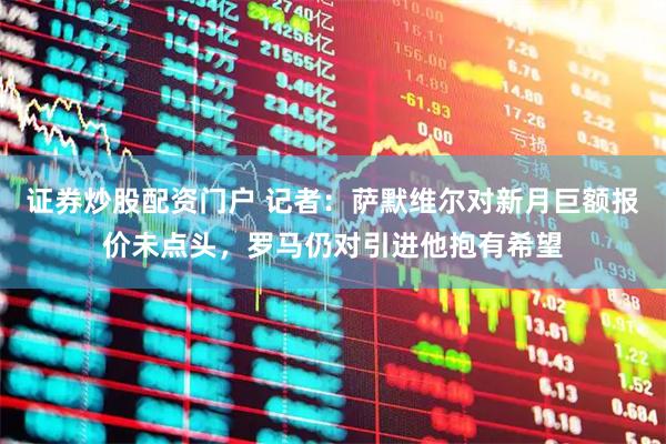 证券炒股配资门户 记者：萨默维尔对新月巨额报价未点头，罗马仍对引进他抱有希望