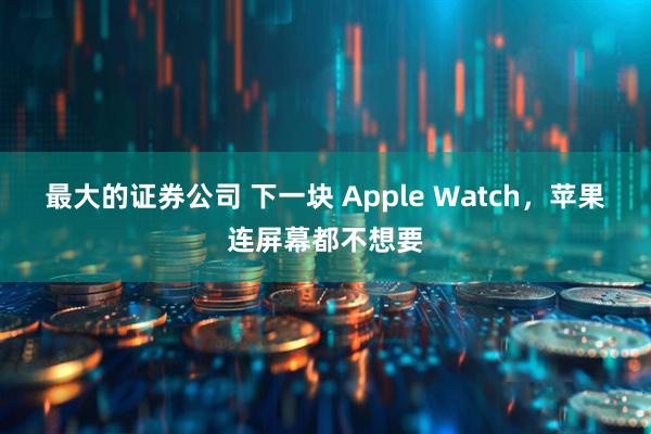 最大的证券公司 下一块 Apple Watch，苹果连屏幕都不想要