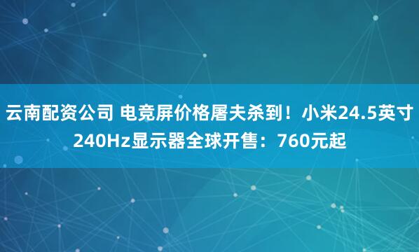 云南配资公司 电竞屏价格屠夫杀到！小米24.5英寸240Hz显示器全球开售：760元起
