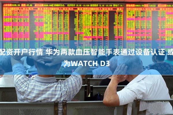 配资开户行情 华为两款血压智能手表通过设备认证 或为WATCH D3