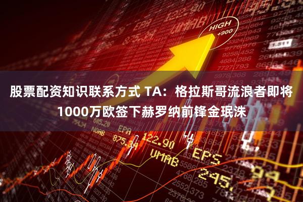 股票配资知识联系方式 TA：格拉斯哥流浪者即将1000万欧签下赫罗纳前锋金珉洙